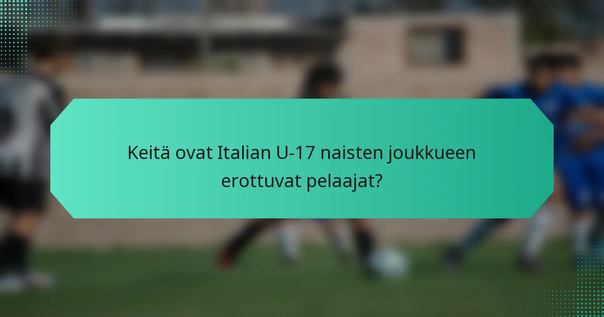 Keitä ovat Italian U-17 naisten joukkueen erottuvat pelaajat?