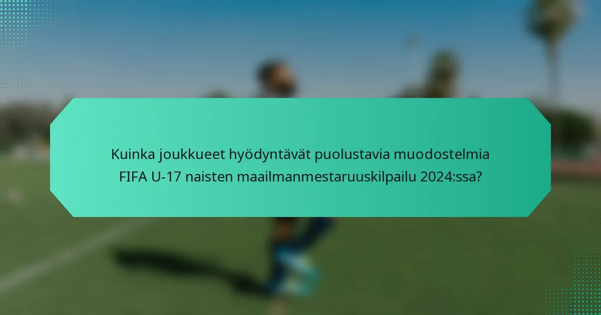 Kuinka joukkueet hyödyntävät puolustavia muodostelmia FIFA U-17 naisten maailmanmestaruuskilpailu 2024:ssa?