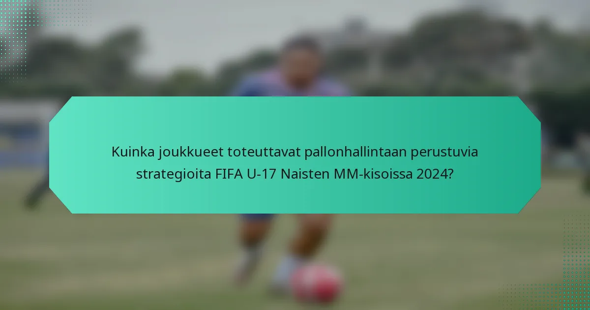 Kuinka joukkueet toteuttavat pallonhallintaan perustuvia strategioita FIFA U-17 Naisten MM-kisoissa 2024?