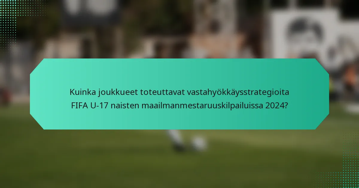 Kuinka joukkueet toteuttavat vastahyökkäysstrategioita FIFA U-17 naisten maailmanmestaruuskilpailuissa 2024?