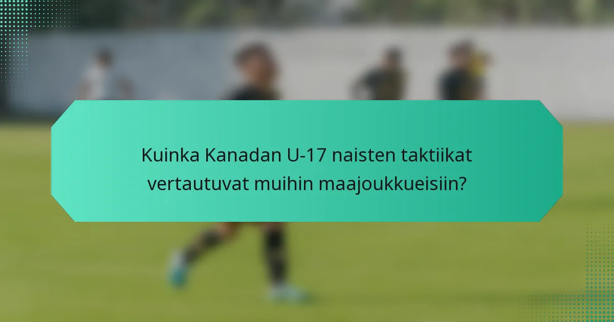 Kuinka Kanadan U-17 naisten taktiikat vertautuvat muihin maajoukkueisiin?