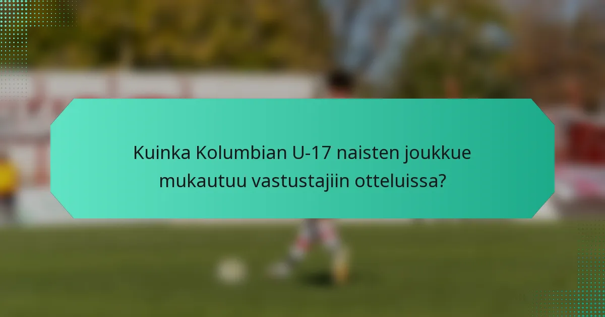 Kuinka Kolumbian U-17 naisten joukkue mukautuu vastustajiin otteluissa?