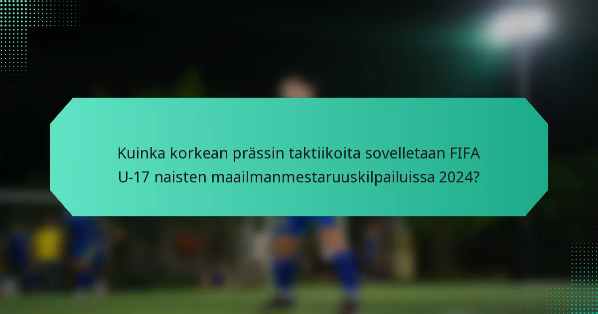 Kuinka korkean prässin taktiikoita sovelletaan FIFA U-17 naisten maailmanmestaruuskilpailuissa 2024?
