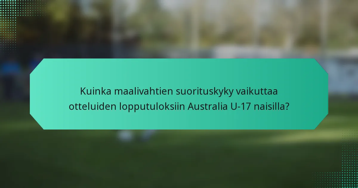 Kuinka maalivahtien suorituskyky vaikuttaa otteluiden lopputuloksiin Australia U-17 naisilla?