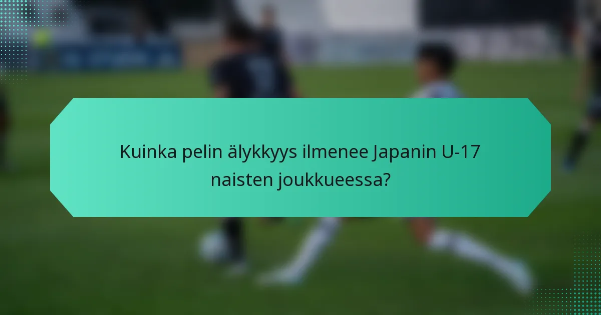 Kuinka pelin älykkyys ilmenee Japanin U-17 naisten joukkueessa?