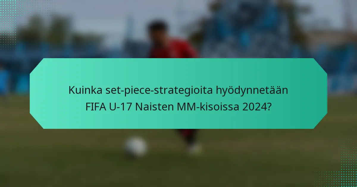 Kuinka set-piece-strategioita hyödynnetään FIFA U-17 Naisten MM-kisoissa 2024?