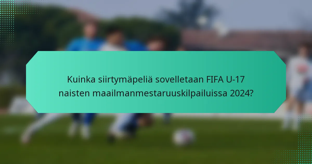Kuinka siirtymäpeliä sovelletaan FIFA U-17 naisten maailmanmestaruuskilpailuissa 2024?