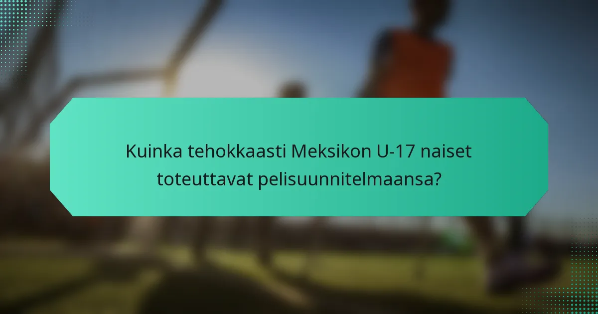 Kuinka tehokkaasti Meksikon U-17 naiset toteuttavat pelisuunnitelmaansa?
