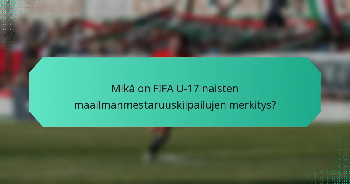 Mikä on FIFA U-17 naisten maailmanmestaruuskilpailujen merkitys?