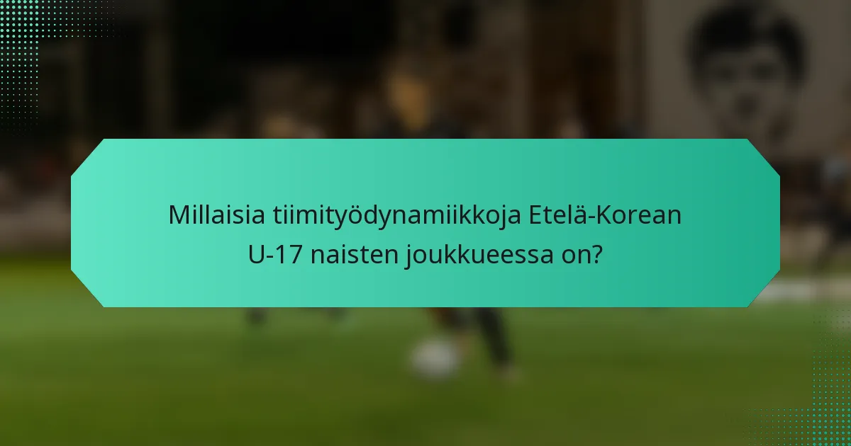 Millaisia tiimityödynamiikkoja Etelä-Korean U-17 naisten joukkueessa on?