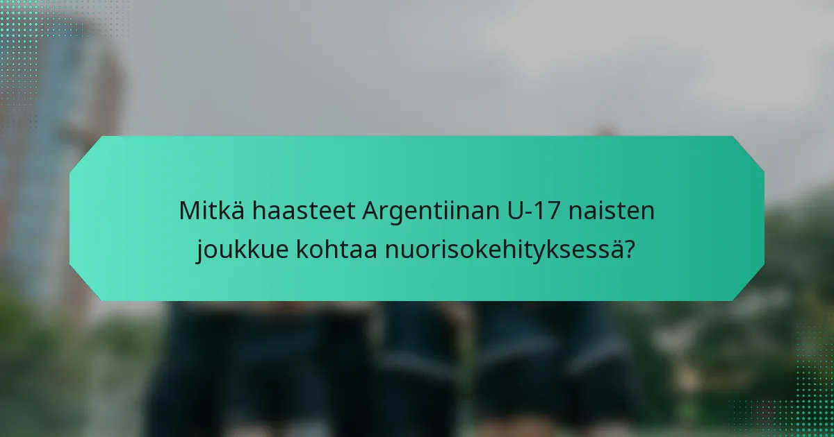 Mitkä haasteet Argentiinan U-17 naisten joukkue kohtaa nuorisokehityksessä?