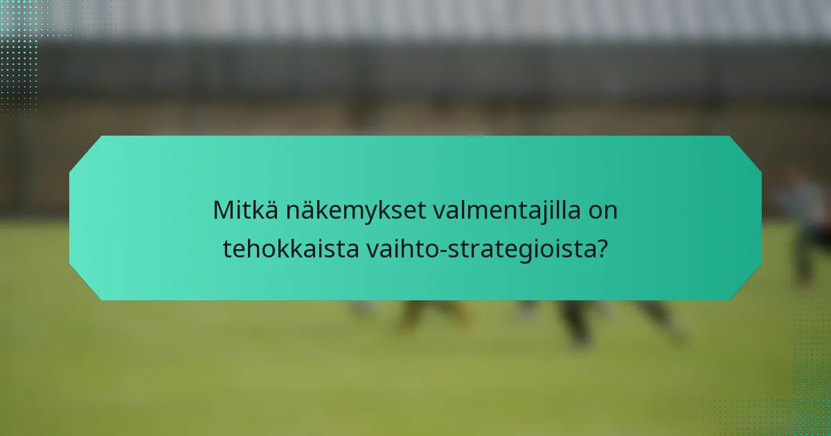 Mitkä näkemykset valmentajilla on tehokkaista vaihto-strategioista?