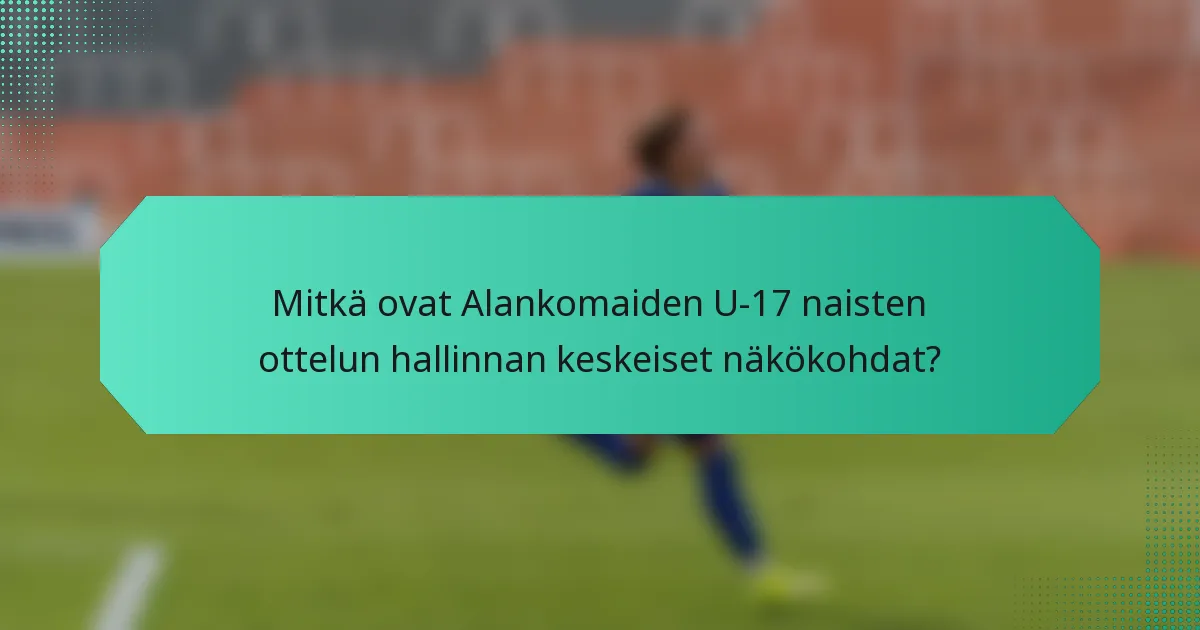 Mitkä ovat Alankomaiden U-17 naisten ottelun hallinnan keskeiset näkökohdat?