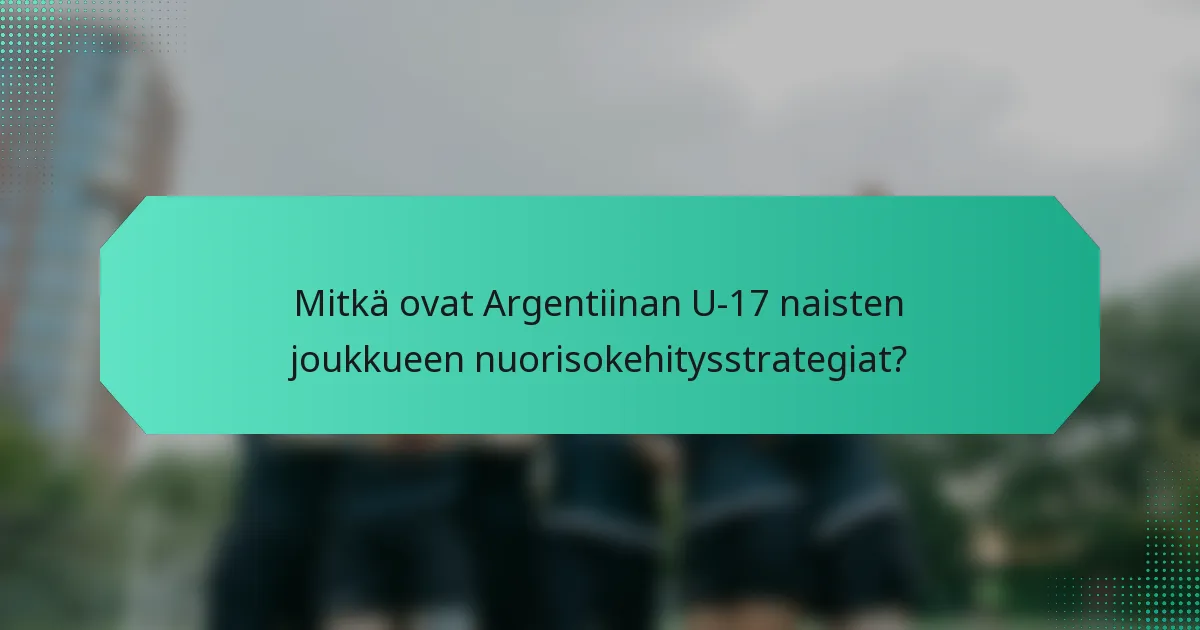 Mitkä ovat Argentiinan U-17 naisten joukkueen nuorisokehitysstrategiat?