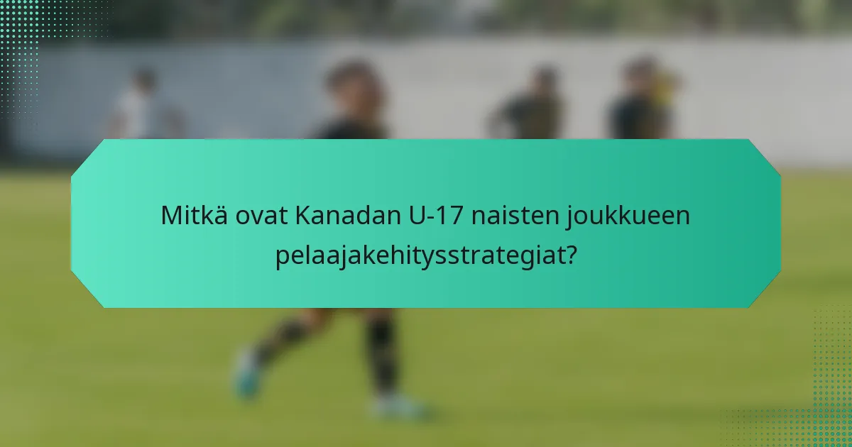 Mitkä ovat Kanadan U-17 naisten joukkueen pelaajakehitysstrategiat?