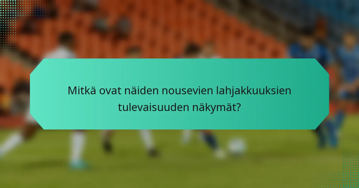 Mitkä ovat näiden nousevien lahjakkuuksien tulevaisuuden näkymät?