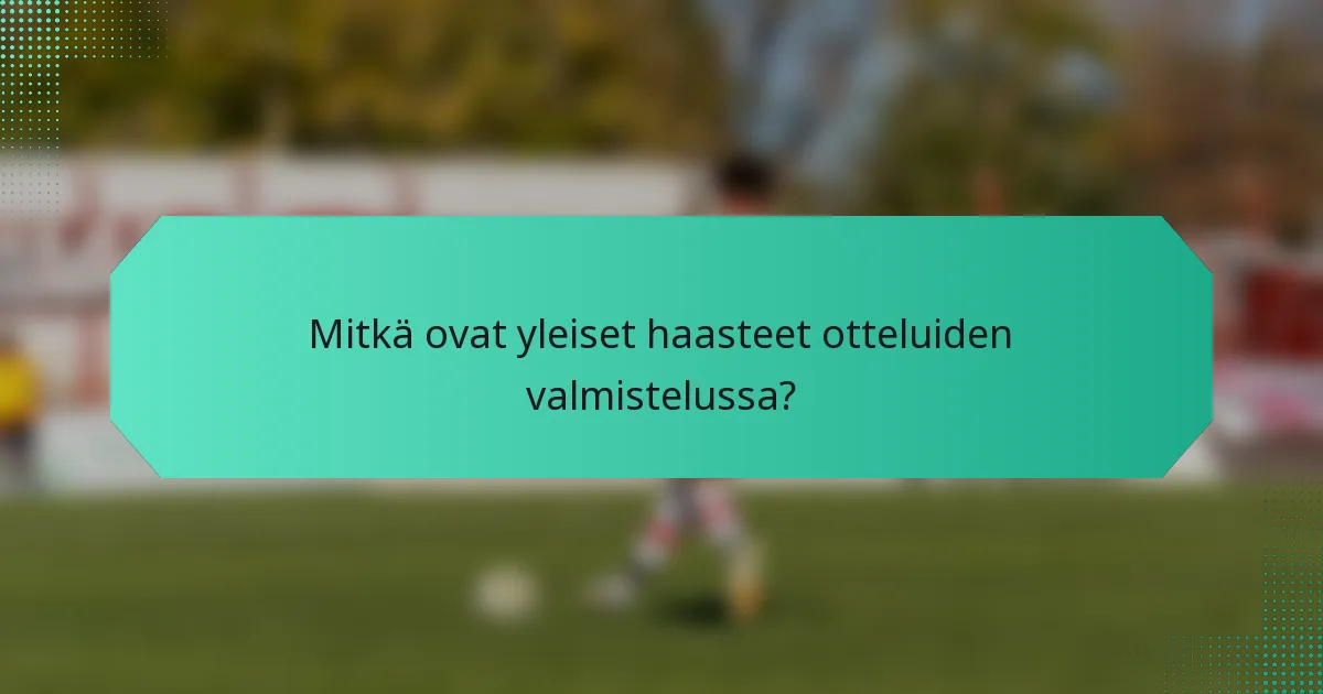 Mitkä ovat yleiset haasteet otteluiden valmistelussa?