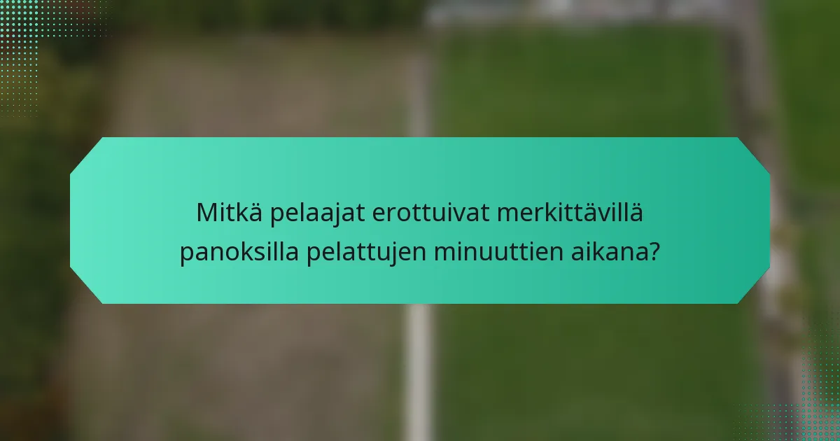 Mitkä pelaajat erottuivat merkittävillä panoksilla pelattujen minuuttien aikana?