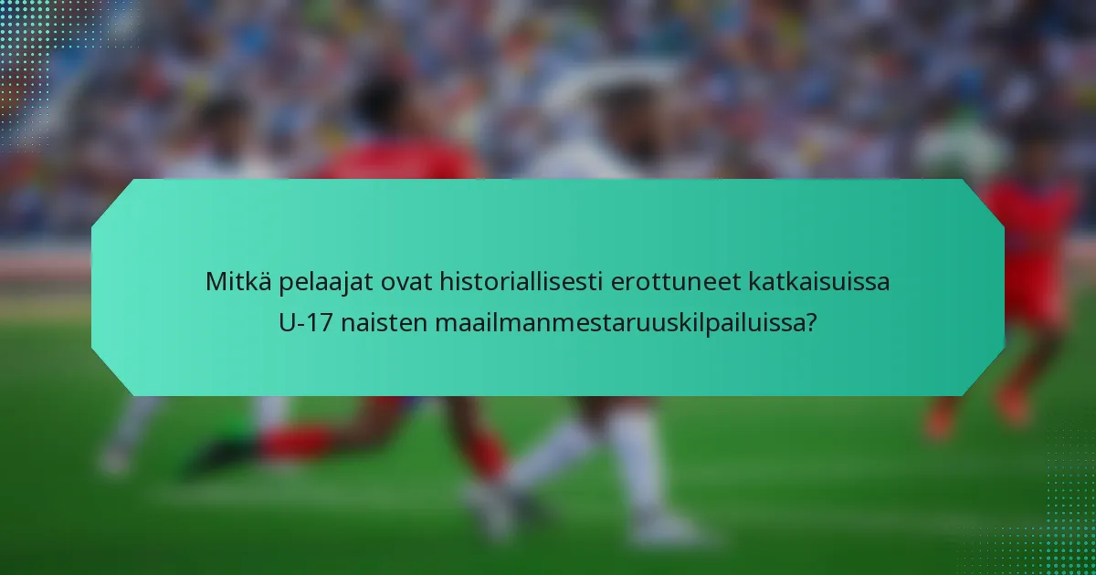 Mitkä pelaajat ovat historiallisesti erottuneet katkaisuissa U-17 naisten maailmanmestaruuskilpailuissa?