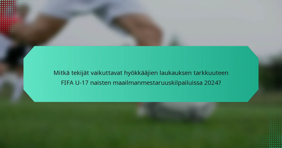 Mitkä tekijät vaikuttavat hyökkääjien laukauksen tarkkuuteen FIFA U-17 naisten maailmanmestaruuskilpailuissa 2024?